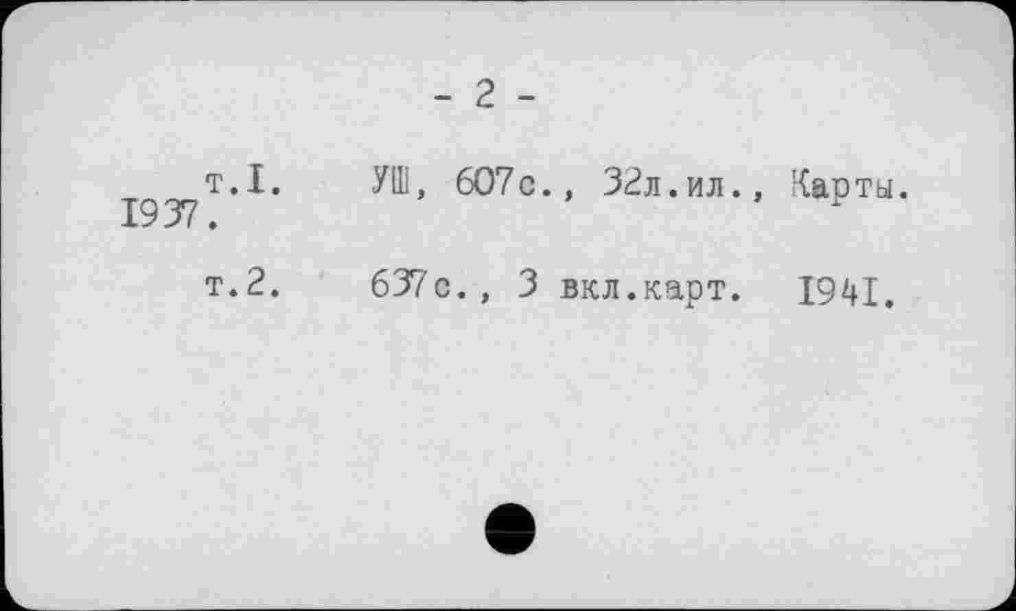 ﻿- 2 -
т.I.	УШ, 607с., 32л.ил.
1937.
т.2.	637с., 3 вкл.карт.
Карты.
1941.